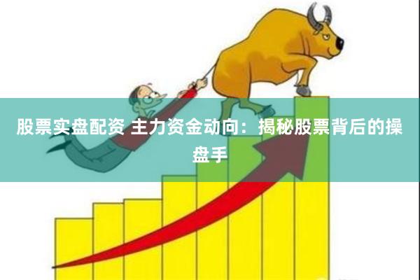 股票实盘配资 主力资金动向：揭秘股票背后的操盘手