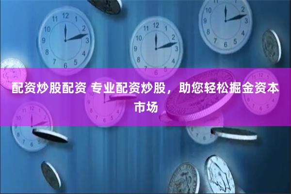 配资炒股配资 专业配资炒股，助您轻松掘金资本市场