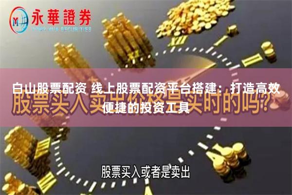 白山股票配资 线上股票配资平台搭建：打造高效便捷的投资工具