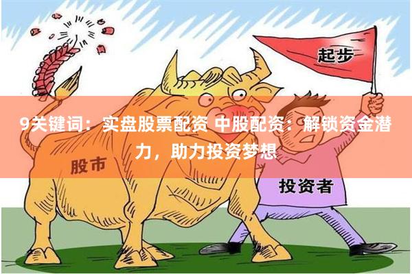 9关键词：实盘股票配资 中股配资：解锁资金潜力，助力投资梦想