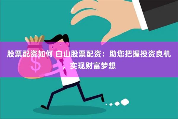 股票配资如何 白山股票配资：助您把握投资良机，实现财富梦想