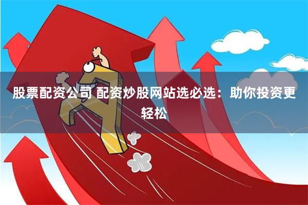 股票配资公司 配资炒股网站选必选：助你投资更轻松