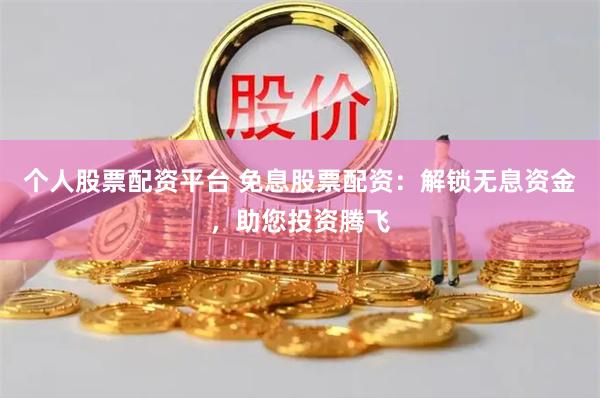 个人股票配资平台 免息股票配资：解锁无息资金，助您投资腾飞