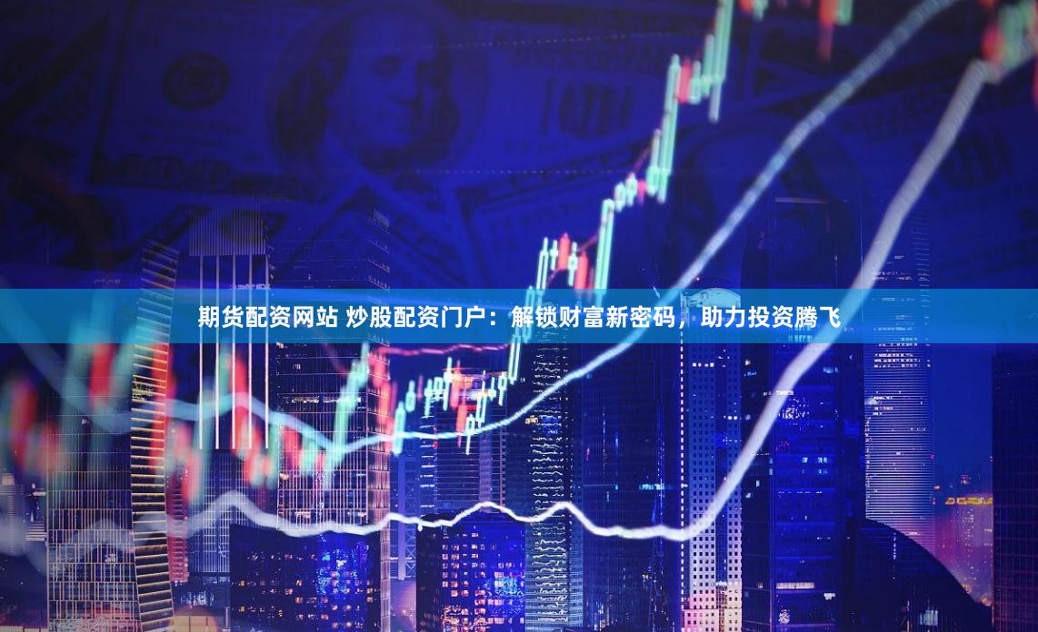 期货配资网站 炒股配资门户：解锁财富新密码，助力投资腾飞