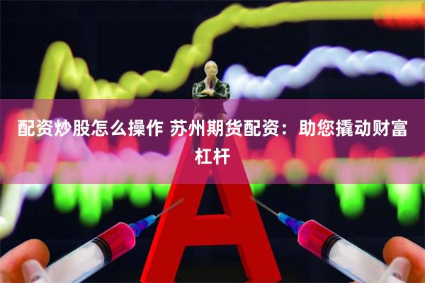 配资炒股怎么操作 苏州期货配资：助您撬动财富杠杆