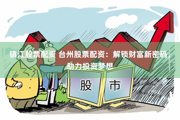 镇江股票配资 台州股票配资：解锁财富新密码，助力投资梦想