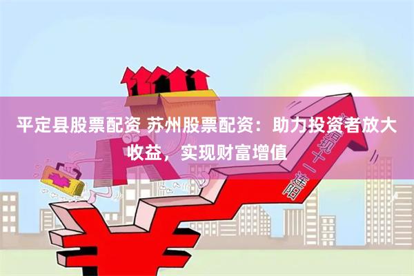 平定县股票配资 苏州股票配资：助力投资者放大收益，实现财富增值