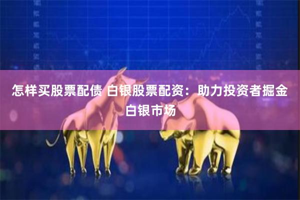 怎样买股票配债 白银股票配资：助力投资者掘金白银市场