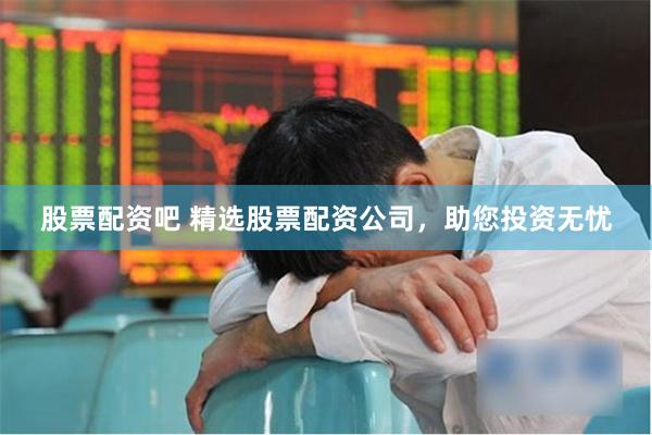股票配资吧 精选股票配资公司，助您投资无忧