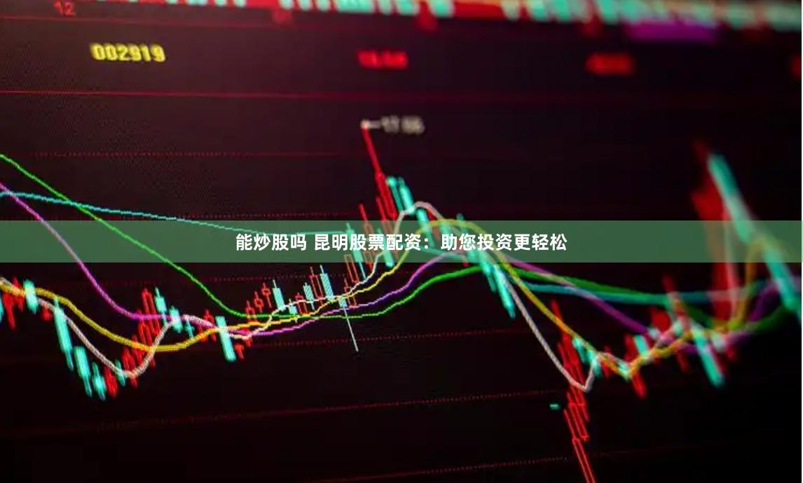 能炒股吗 昆明股票配资：助您投资更轻松
