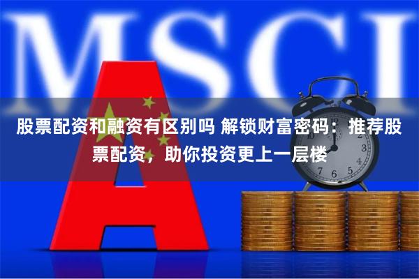 股票配资和融资有区别吗 解锁财富密码：推荐股票配资，助你投资更上一层楼