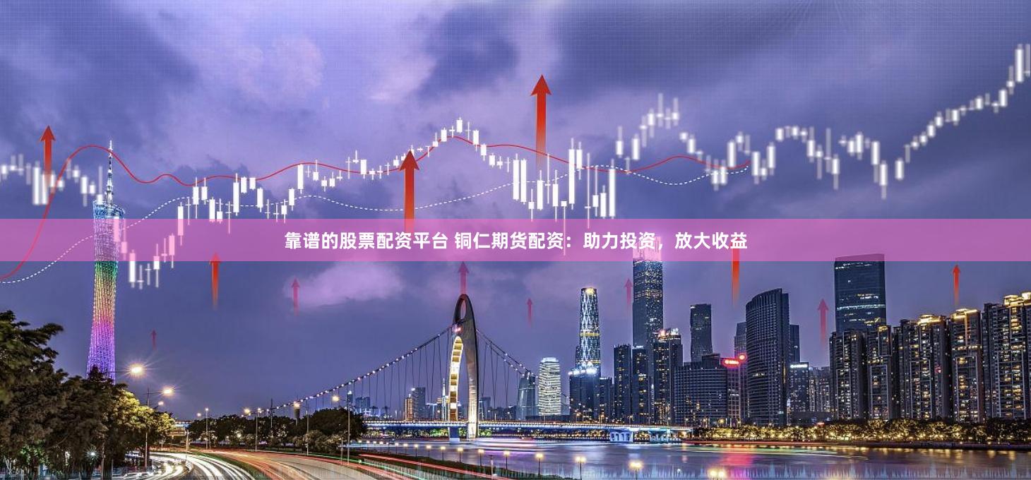 靠谱的股票配资平台 铜仁期货配资：助力投资，放大收益