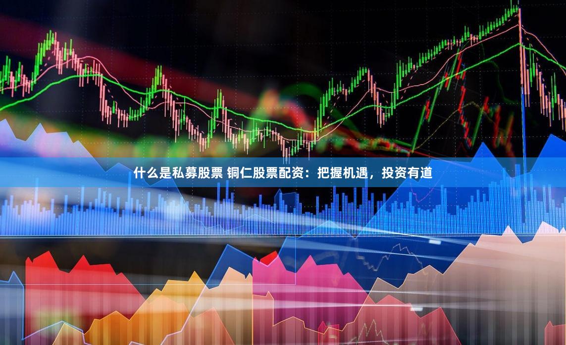 什么是私募股票 铜仁股票配资：把握机遇，投资有道