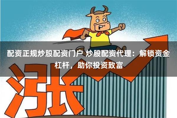 配资正规炒股配资门户 炒股配资代理：解锁资金杠杆，助你投资致富