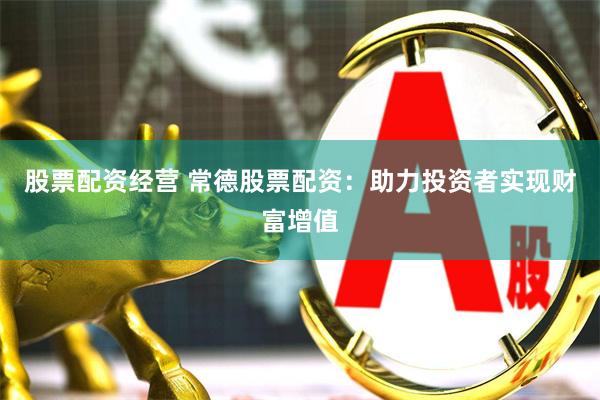 股票配资经营 常德股票配资：助力投资者实现财富增值
