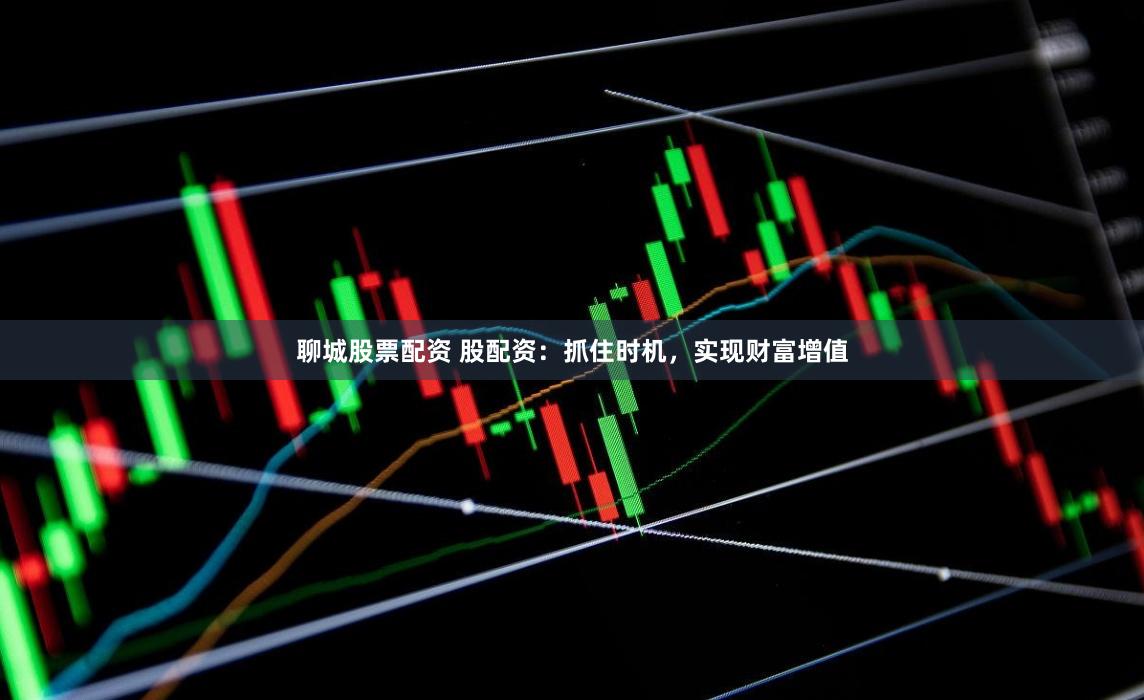 聊城股票配资 股配资：抓住时机，实现财富增值