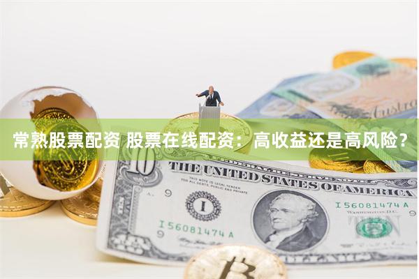 常熟股票配资 股票在线配资：高收益还是高风险？