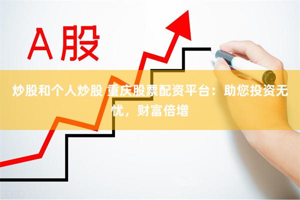炒股和个人炒股 重庆股票配资平台：助您投资无忧，财富倍增
