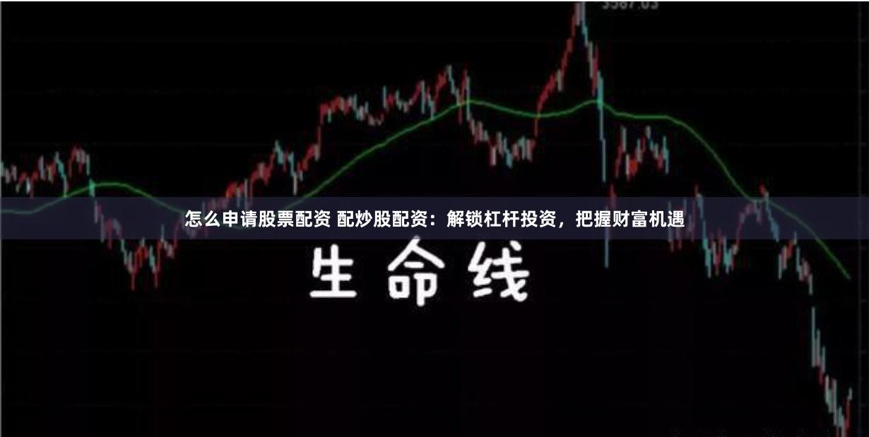 怎么申请股票配资 配炒股配资：解锁杠杆投资，把握财富机遇