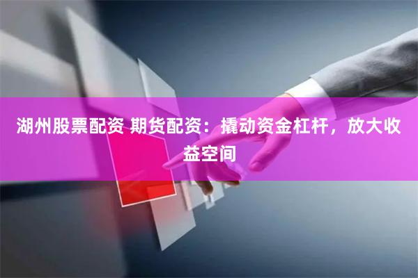 湖州股票配资 期货配资：撬动资金杠杆，放大收益空间
