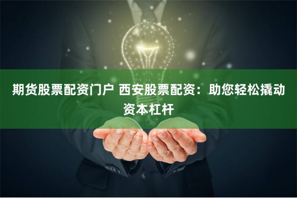期货股票配资门户 西安股票配资：助您轻松撬动资本杠杆