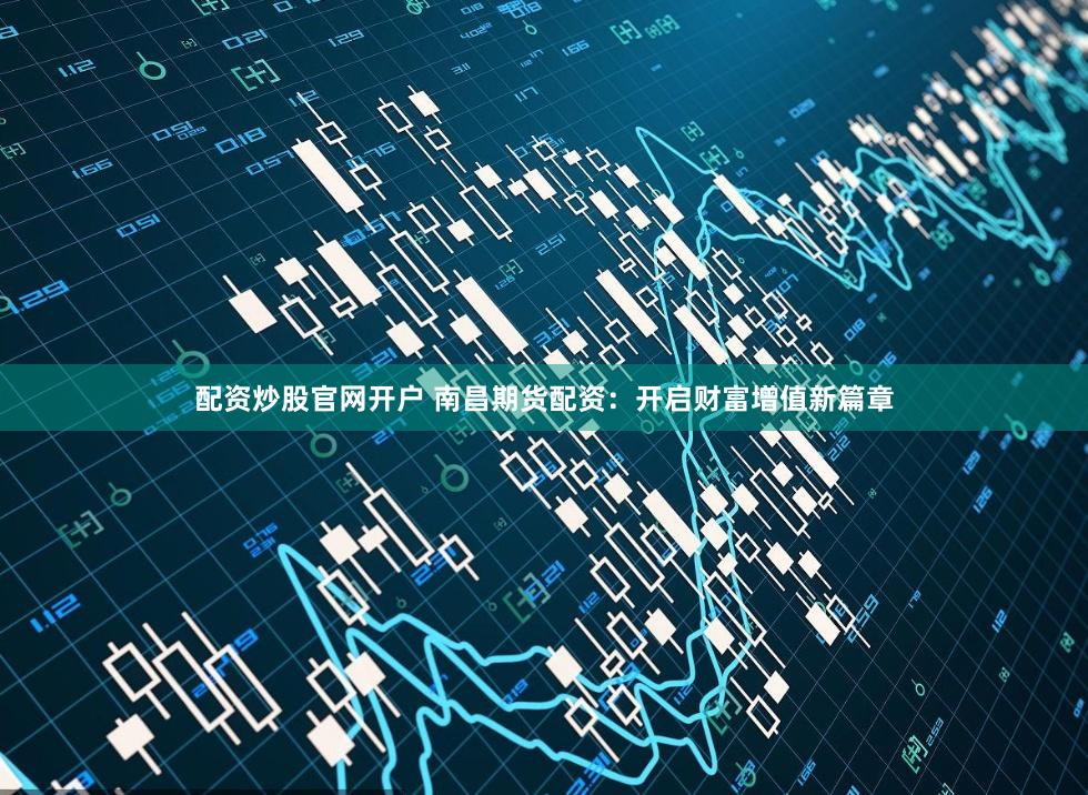 配资炒股官网开户 南昌期货配资：开启财富增值新篇章