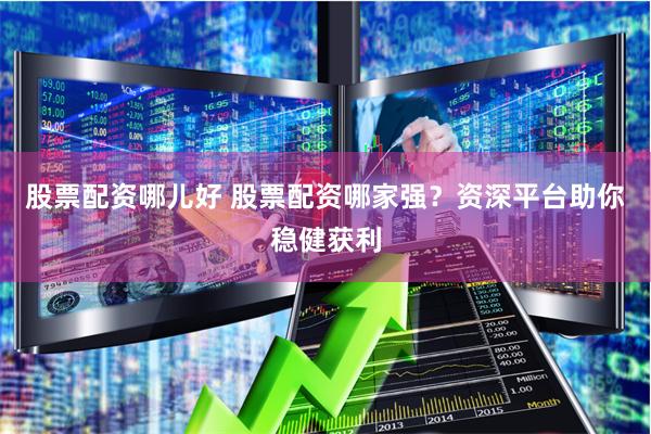 股票配资哪儿好 股票配资哪家强？资深平台助你稳健获利