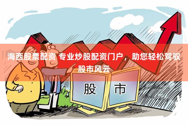 海西股票配资 专业炒股配资门户，助您轻松驾驭股市风云