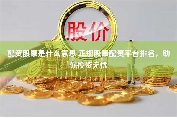 配资股票是什么意思 正规股票配资平台排名，助你投资无忧