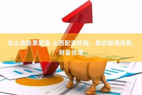 怎么找股票配资 山西配资炒股：助你股海扬帆，财富倍增