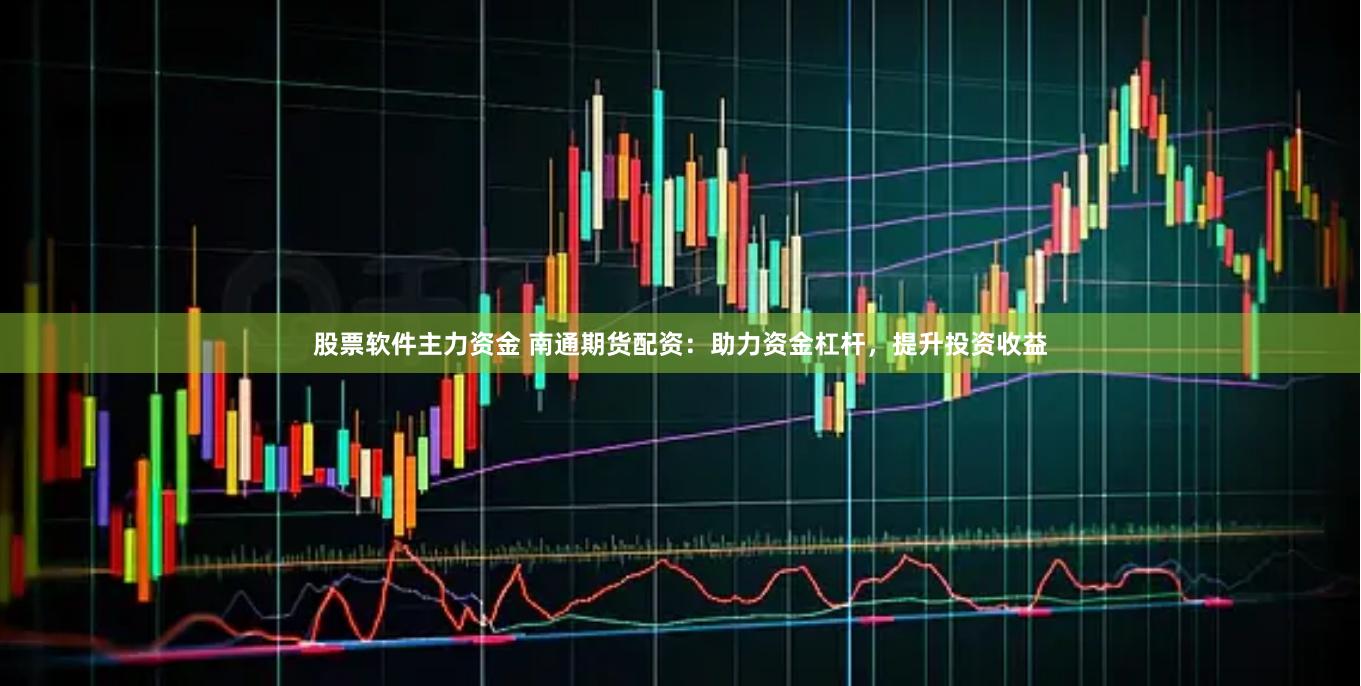 股票软件主力资金 南通期货配资：助力资金杠杆，提升投资收益
