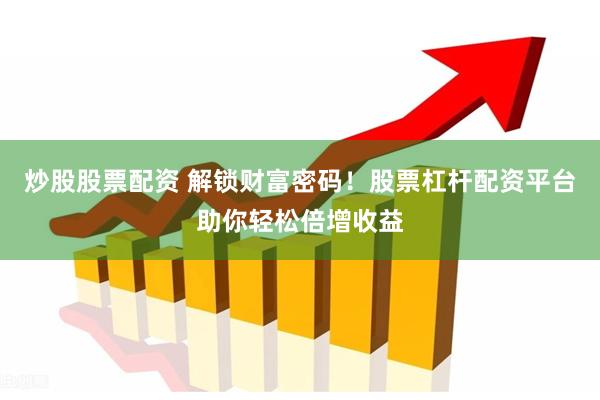 炒股股票配资 解锁财富密码！股票杠杆配资平台助你轻松倍增收益