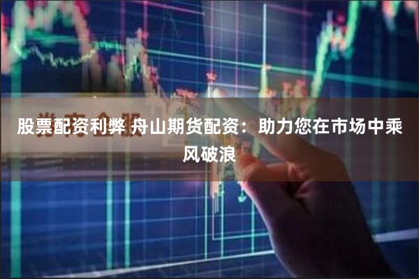 股票配资利弊 舟山期货配资：助力您在市场中乘风破浪