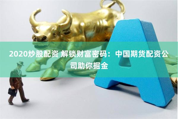 2020炒股配资 解锁财富密码：中国期货配资公司助你掘金