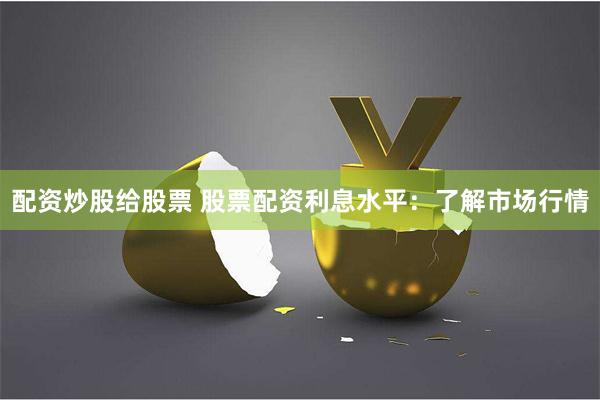 配资炒股给股票 股票配资利息水平：了解市场行情