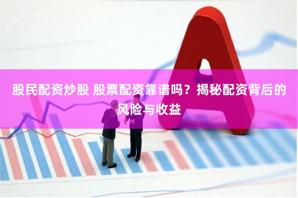 股民配资炒股 股票配资靠谱吗？揭秘配资背后的风险与收益