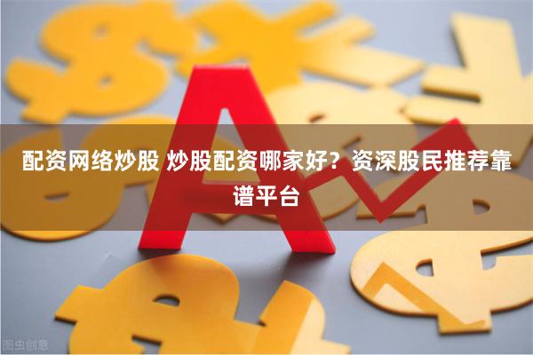 配资网络炒股 炒股配资哪家好？资深股民推荐靠谱平台