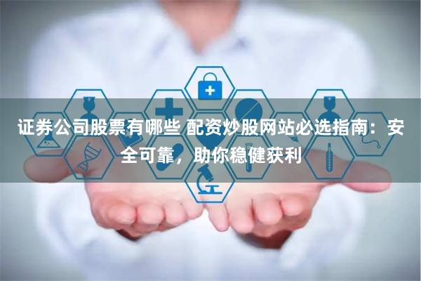 证券公司股票有哪些 配资炒股网站必选指南：安全可靠，助你稳健获利
