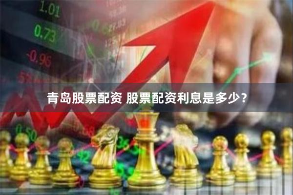 青岛股票配资 股票配资利息是多少？