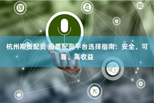 杭州期货配资 股票配资平台选择指南：安全、可靠、高收益