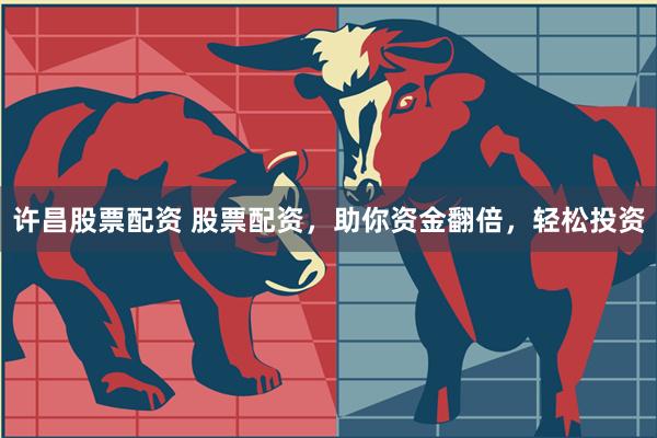许昌股票配资 股票配资，助你资金翻倍，轻松投资