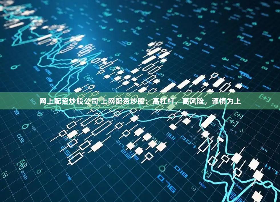 网上配资炒股公司 上网配资炒股：高杠杆，高风险，谨慎为上