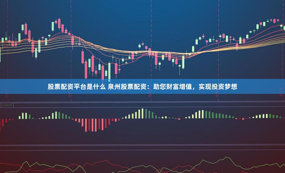 股票配资平台是什么 泉州股票配资：助您财富增值，实现投资梦想