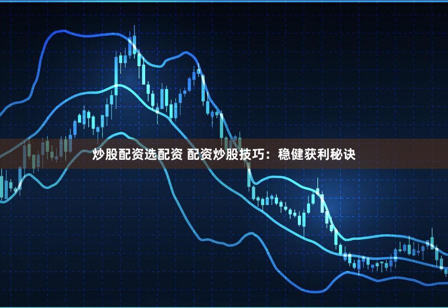 炒股配资选配资 配资炒股技巧：稳健获利秘诀