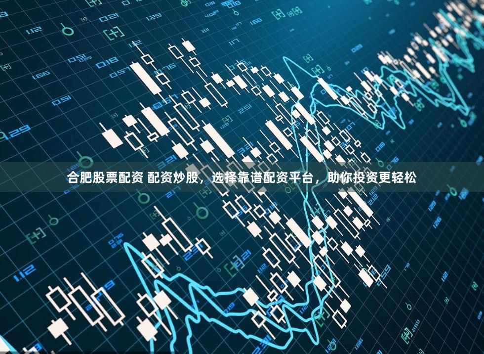 合肥股票配资 配资炒股，选择靠谱配资平台，助你投资更轻松