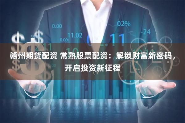 赣州期货配资 常熟股票配资：解锁财富新密码，开启投资新征程