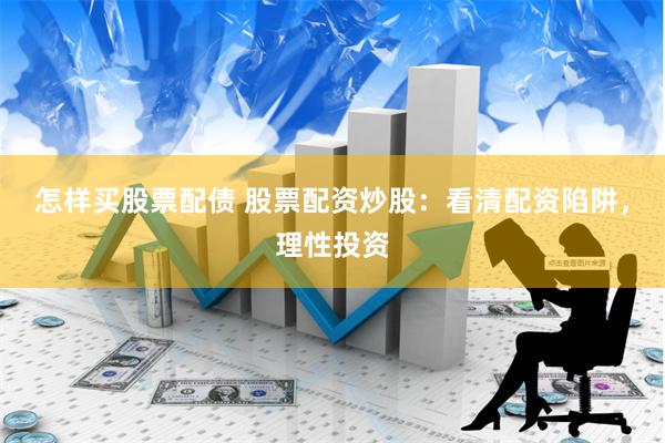 怎样买股票配债 股票配资炒股：看清配资陷阱，理性投资