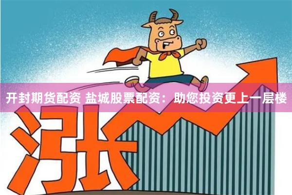 开封期货配资 盐城股票配资：助您投资更上一层楼