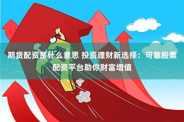 期货配资是什么意思 投资理财新选择：可靠股票配资平台助你财富增值