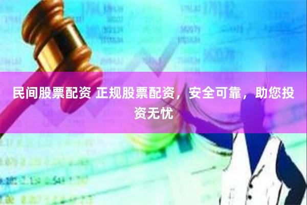 民间股票配资 正规股票配资，安全可靠，助您投资无忧